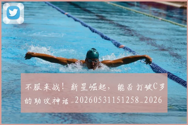 不服来战！新星崛起，能否打破C罗的助攻神话_20260531151258_20260702174854