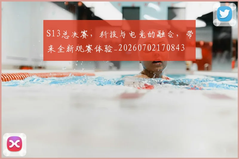 S13总决赛，科技与电竞的融合，带来全新观赛体验_20260702170843
