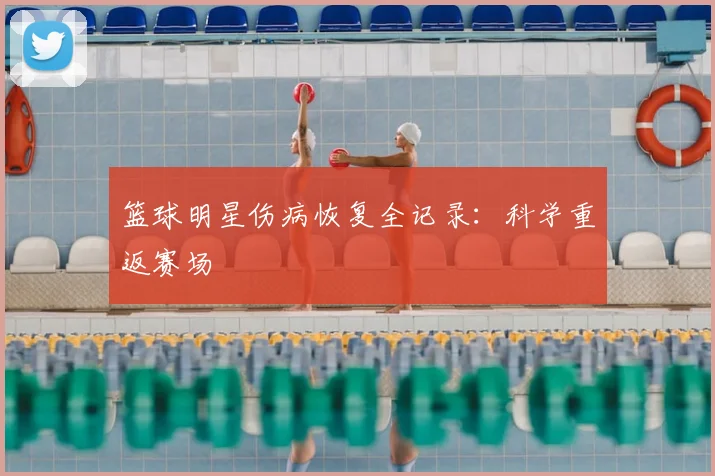篮球明星伤病恢复全记录：科学重返赛场