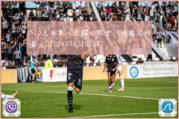 S13总决赛，荣耀的殿堂，谁能笑到最后_20260703202647
