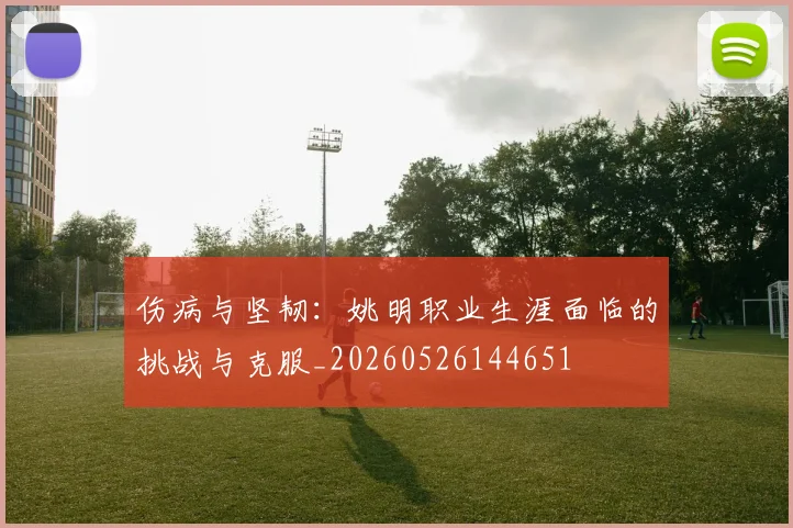 伤病与坚韧：姚明职业生涯面临的挑战与克服_20260526144651