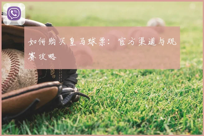 如何购买皇马球票:官方渠道与观赛攻略