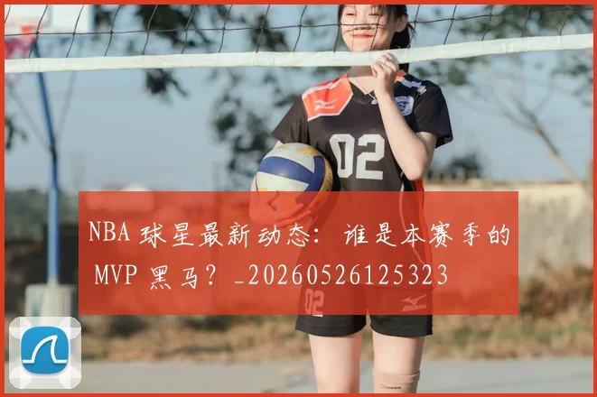 NBA 球星最新动态：谁是本赛季的 MVP 黑马？_20260526125323