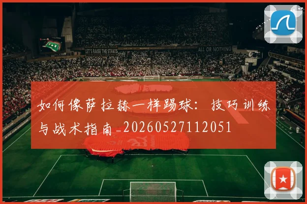 如何像萨拉赫一样踢球：技巧训练与战术指南_20260527112051