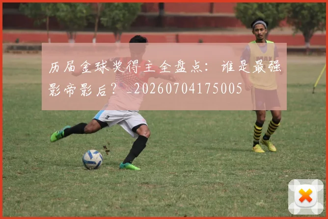 历届金球奖得主全盘点:谁是最强影帝影后?_20260704175005