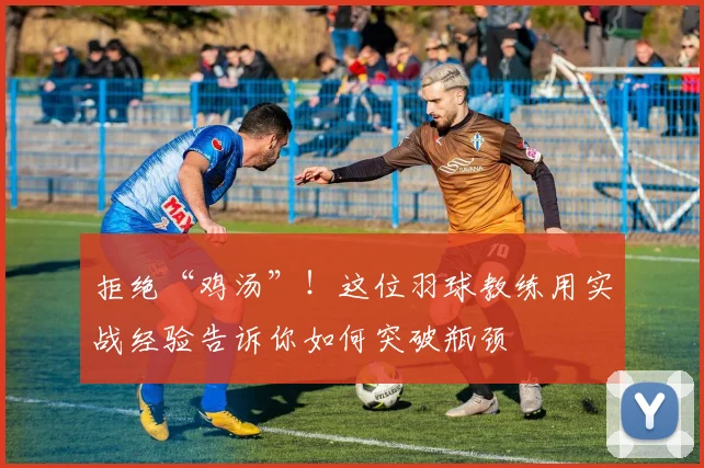 拒绝“鸡汤”!这位羽球教练用实战经验告诉你如何突破瓶颈