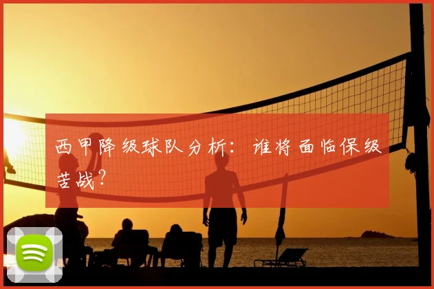 西甲降级球队分析：谁将面临保级苦战？