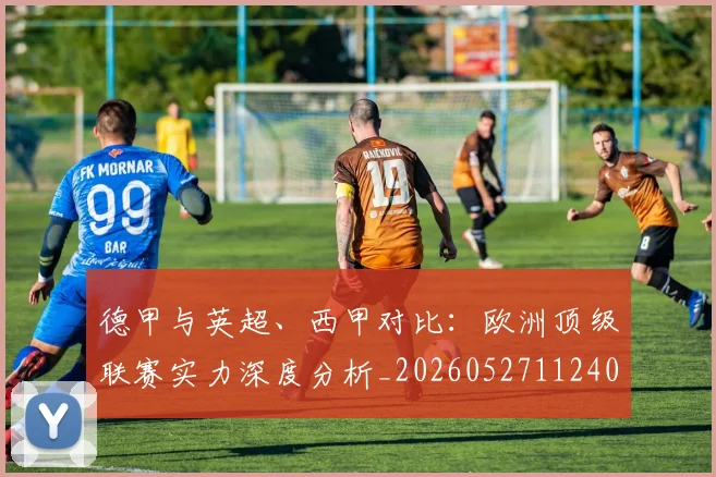 德甲与英超、西甲对比:欧洲顶级联赛实力深度分析_20260527112402_20260707153338