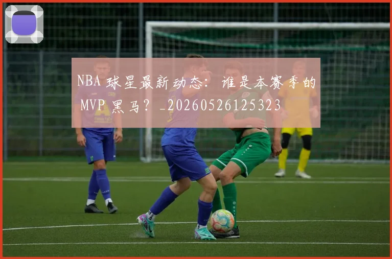NBA 球星最新动态：谁是本赛季的 MVP 黑马？_20260526125323