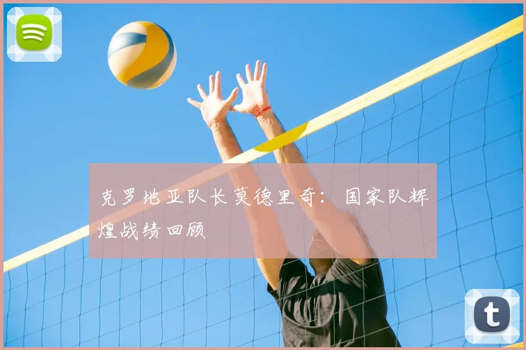 克罗地亚队长莫德里奇：国家队辉煌战绩回顾