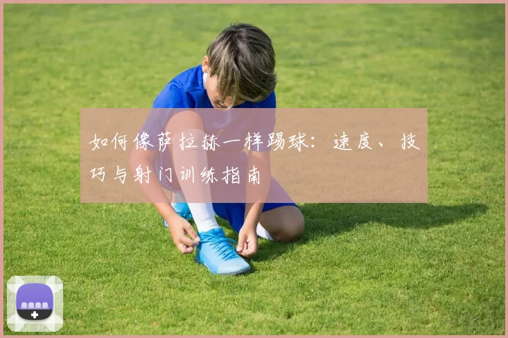 如何像萨拉赫一样踢球：速度、技巧与射门训练指南