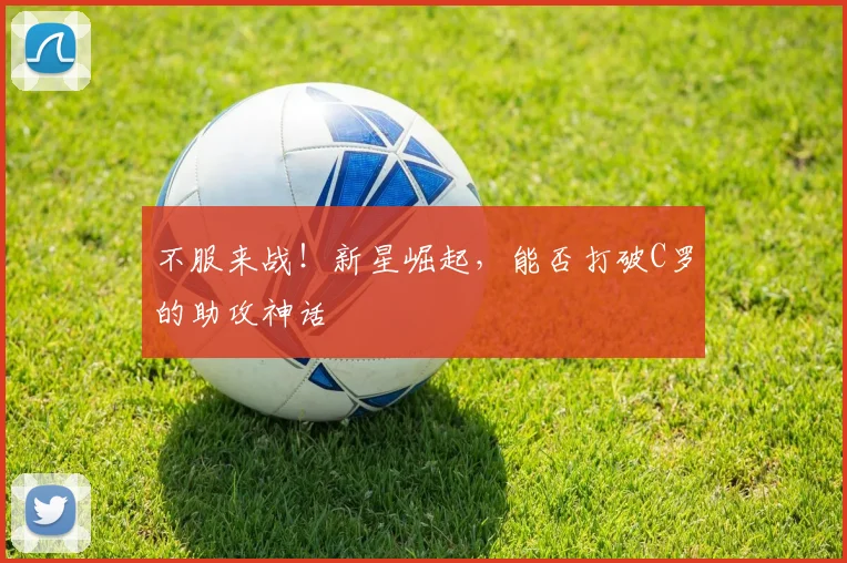 不服来战！新星崛起，能否打破C罗的助攻神话