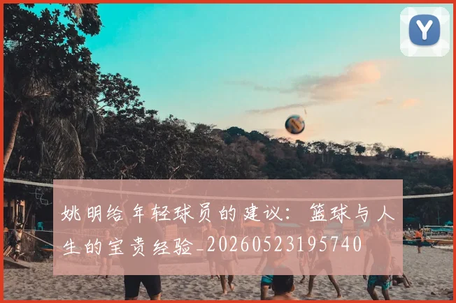 姚明给年轻球员的建议：篮球与人生的宝贵经验_20260523195740
