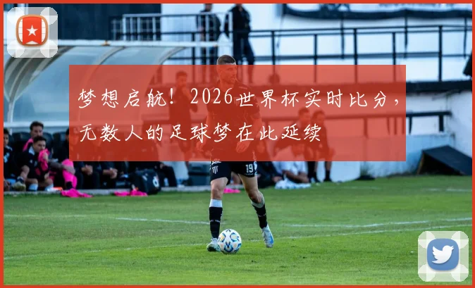梦想启航！2026世界杯实时比分，无数人的足球梦在此延续