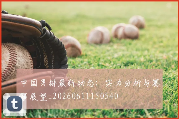 中国男排最新动态：实力分析与赛事展望_20260611150540