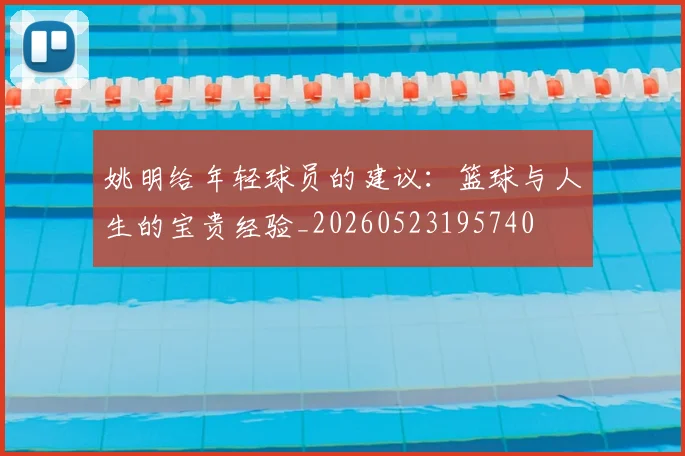 姚明给年轻球员的建议:篮球与人生的宝贵经验_20260523195740