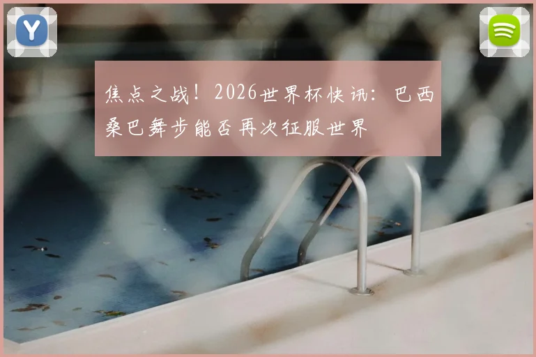 焦点之战！2026世界杯快讯：巴西桑巴舞步能否再次征服世界