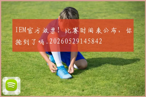 IEM官方放票！比赛时间表公布，你抢到了吗_20260529145842
