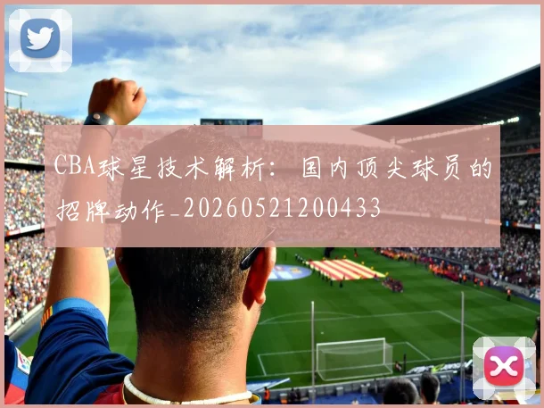 CBA球星技术解析：国内顶尖球员的招牌动作_20260521200433