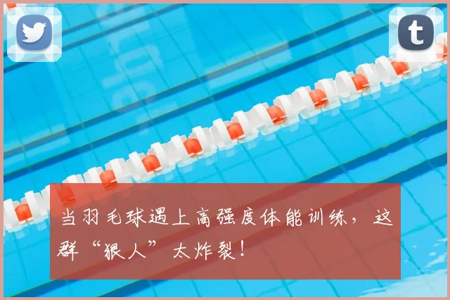 当羽毛球遇上高强度体能训练，这群“狠人”太炸裂！