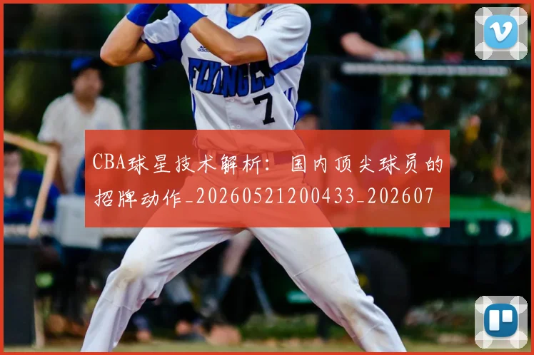 CBA球星技术解析：国内顶尖球员的招牌动作_20260521200433_20260702040439