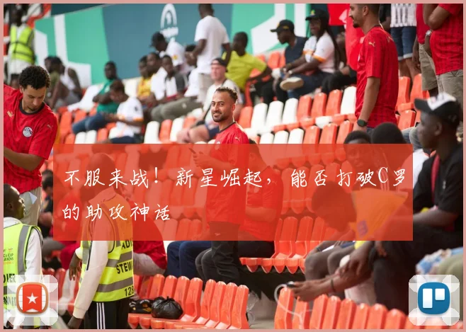 不服来战！新星崛起，能否打破C罗的助攻神话