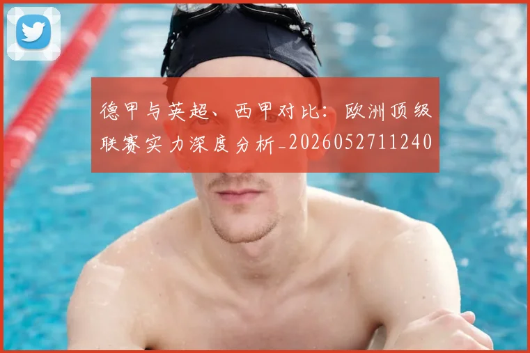 德甲与英超、西甲对比：欧洲顶级联赛实力深度分析_20260527112402_20260707153338
