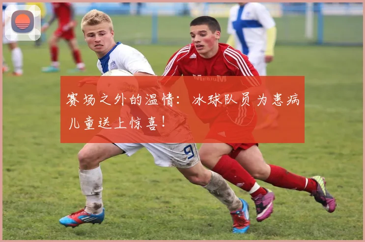赛场之外的温情：冰球队员为患病儿童送上惊喜！