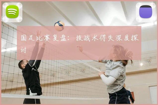 国足比赛复盘：技战术得失深度探讨