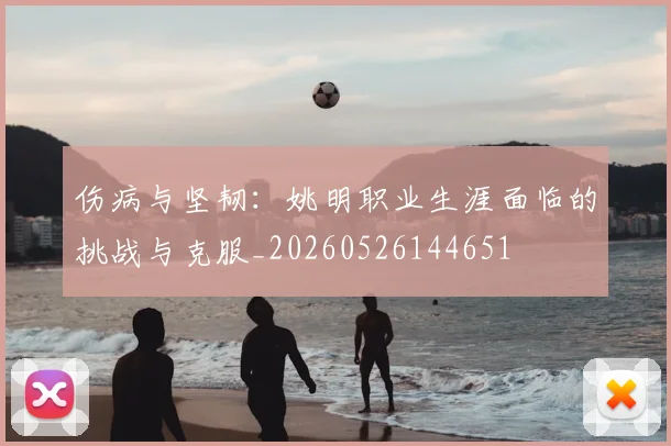 伤病与坚韧:姚明职业生涯面临的挑战与克服_20260526144651