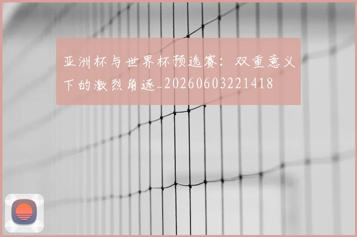 亚洲杯与世界杯预选赛：双重意义下的激烈角逐_20260603221418
