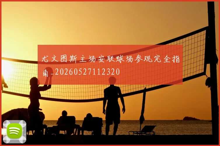 尤文图斯主场安联球场参观完全指南_20260527112320