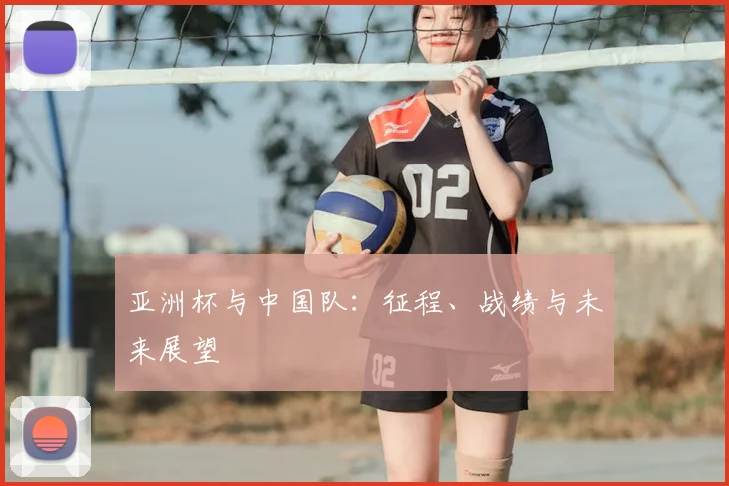 亚洲杯与中国队:征程、战绩与未来展望