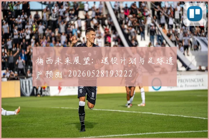 梅西未来展望：退役计划与足球遗产预测_20260528193222