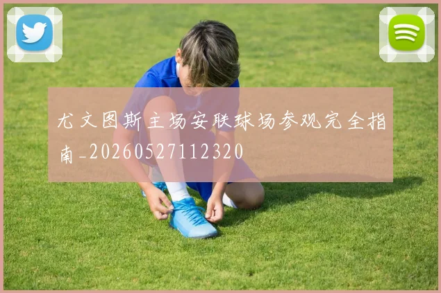 尤文图斯主场安联球场参观完全指南_20260527112320