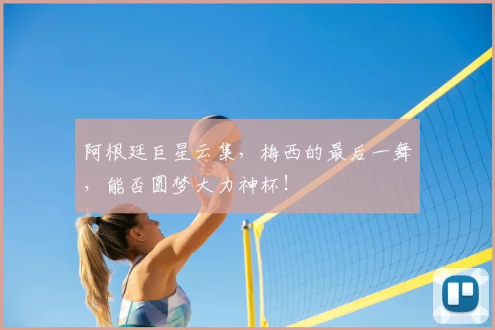 阿根廷巨星云集，梅西的最后一舞，能否圆梦大力神杯！