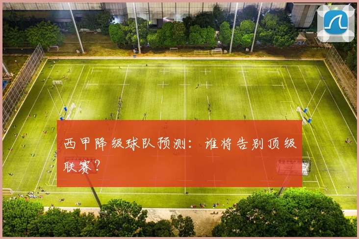 西甲降级球队预测：谁将告别顶级联赛？