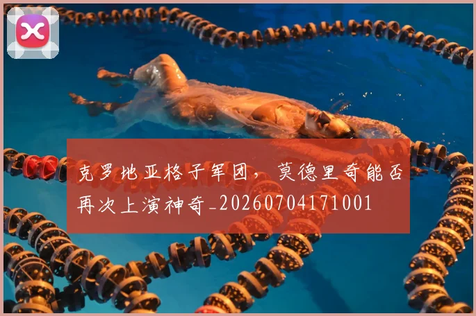 克罗地亚格子军团，莫德里奇能否再次上演神奇_20260704171001