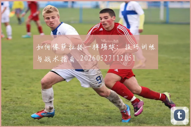 如何像萨拉赫一样踢球:技巧训练与战术指南_20260527112051