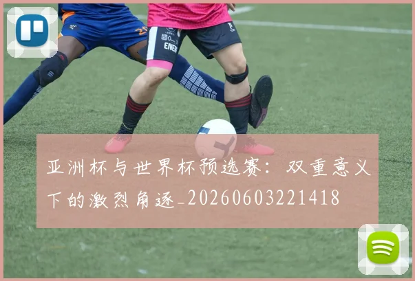亚洲杯与世界杯预选赛:双重意义下的激烈角逐_20260603221418