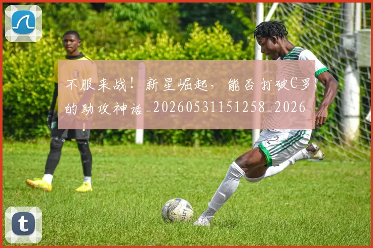 不服来战!新星崛起,能否打破C罗的助攻神话_20260531151258_20260702174854